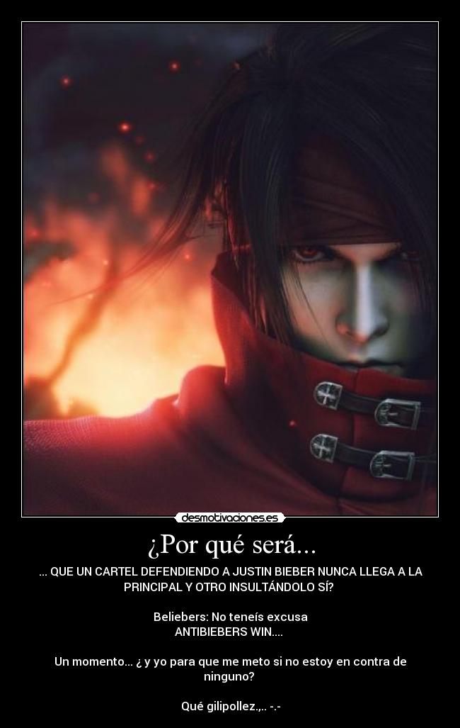 ¿Por qué será... - ... QUE UN CARTEL DEFENDIENDO A JUSTIN BIEBER NUNCA LLEGA A LA
PRINCIPAL Y OTRO INSULTÁNDOLO SÍ?
Beliebers: No teneís excusa
ANTIBIEBERS WIN....
Un momento... ¿ y yo para que me meto si no estoy en contra de
ninguno?
Qué gilipollez.,.. -.-