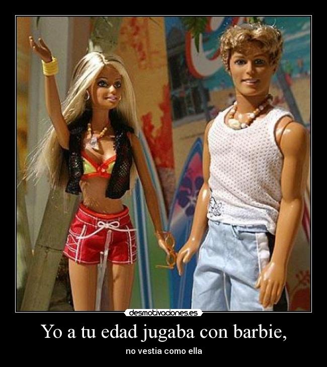 Yo a tu edad jugaba con barbie, -