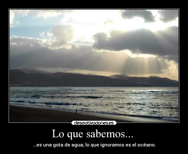 Lo que sabemos...  - ...es una gota de agua; lo que ignoramos es el océano.