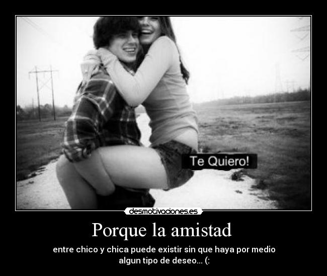 Porque la amistad - entre chico y chica puede existir sin que haya por medio
algun tipo de deseo... (: