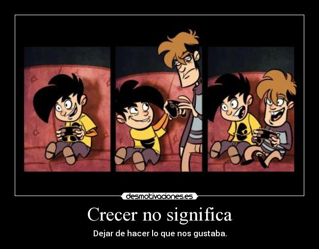 Crecer no significa - Dejar de hacer lo que nos gustaba.