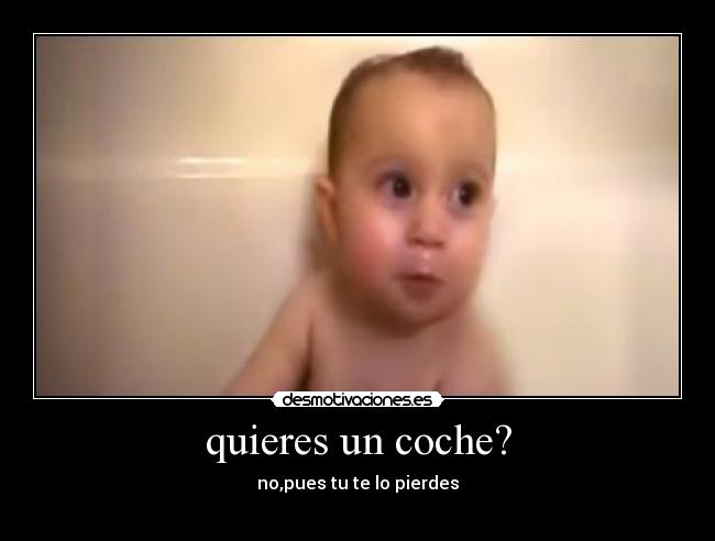 quieres un coche? - no,pues tu te lo pierdes