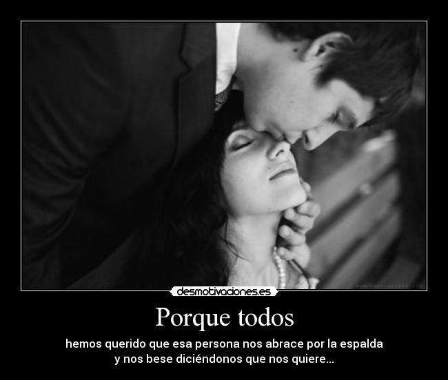 Porque todos - hemos querido que esa persona nos abrace por la espalda
y nos bese diciéndonos que nos quiere...