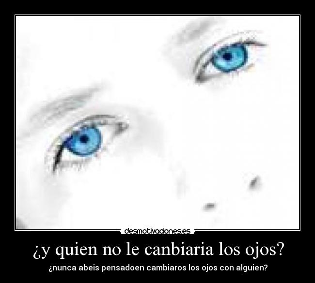 ¿y quien no le canbiaria los ojos? - 