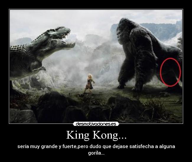 King Kong... - sería muy grande y fuerte,pero dudo que dejase satisfecha a alguna gorila...