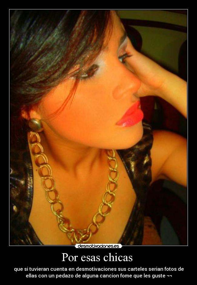 Por esas chicas  - que si tuvieran cuenta en desmotivaciones sus carteles serian fotos de
ellas con un pedazo de alguna cancion fome que les guste ¬¬