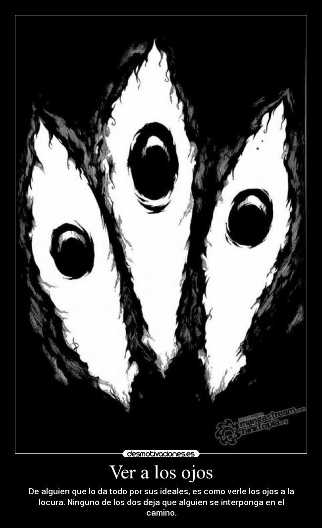 Ver a los ojos - De alguien que lo da todo por sus ideales, es como verle los ojos a la
locura. Ninguno de los dos deja que alguien se interponga en el
camino.