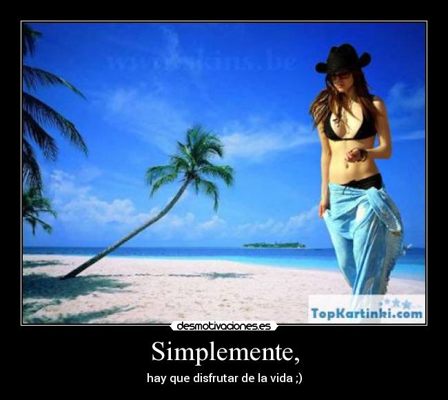 Simplemente, - hay que disfrutar de la vida ;)