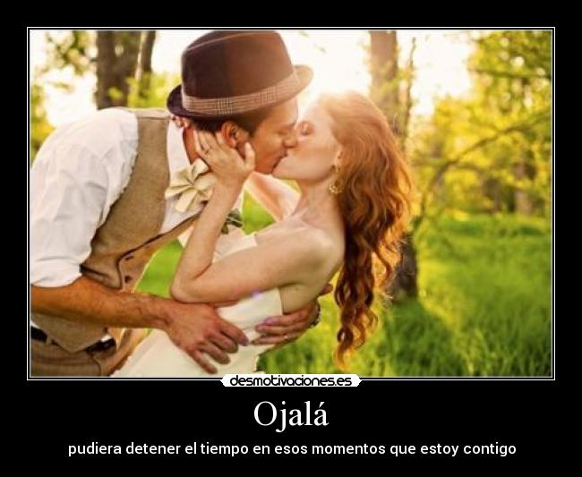 Ojalá - pudiera detener el tiempo en esos momentos que estoy contigo