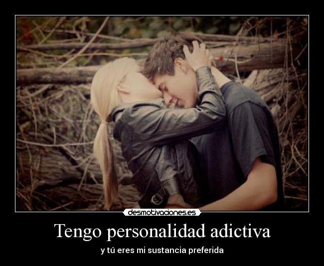 Tengo personalidad adictiva - y tú eres mi sustancia preferida