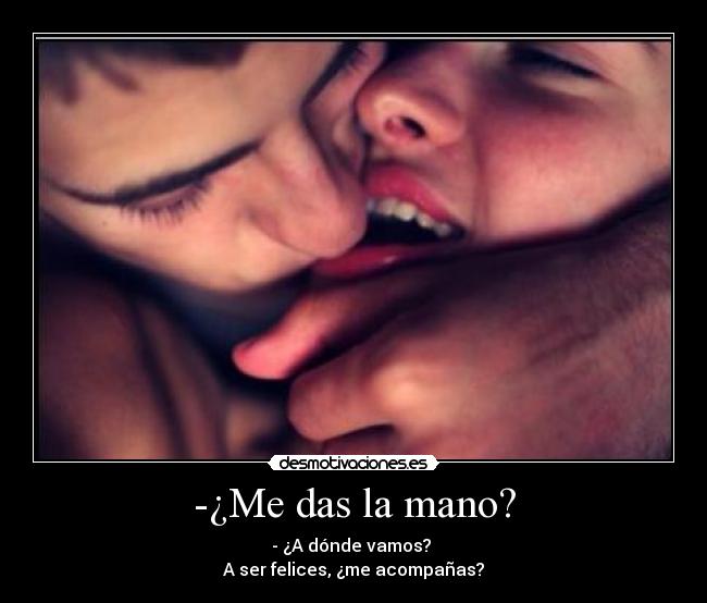 -¿Me das la mano? - - ¿A dónde vamos? 
A ser felices, ¿me acompañas?