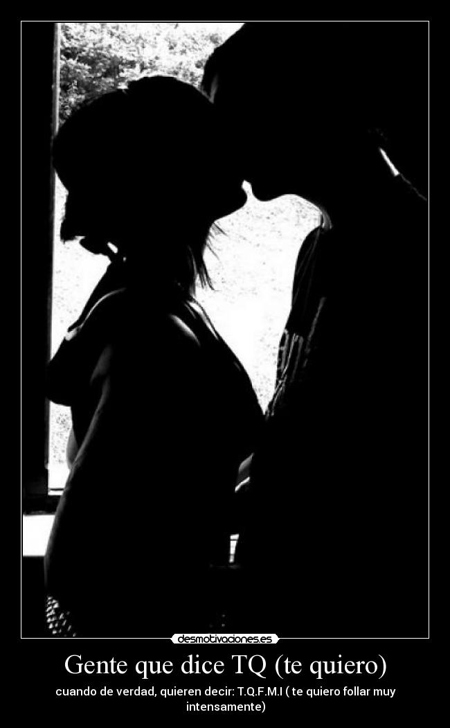 Gente que dice TQ (te quiero) - cuando de verdad, quieren decir: T.Q.F.M.I ( te quiero follar muy intensamente)