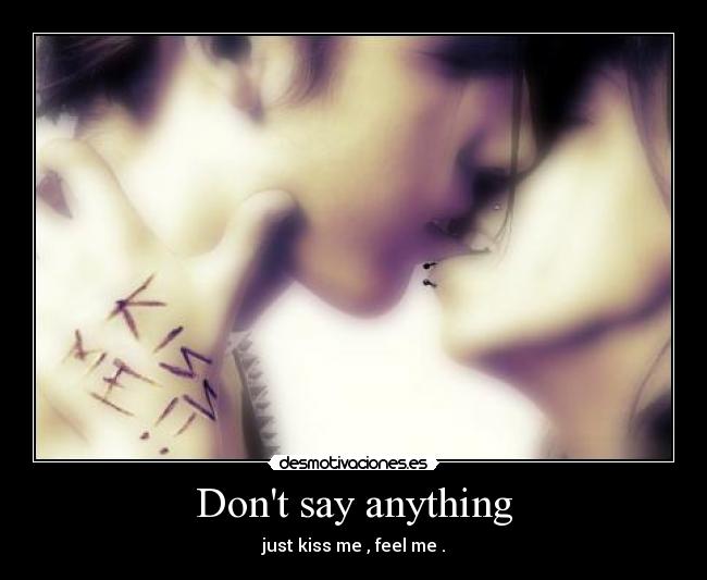 Dont say anything - just kiss me , feel me .