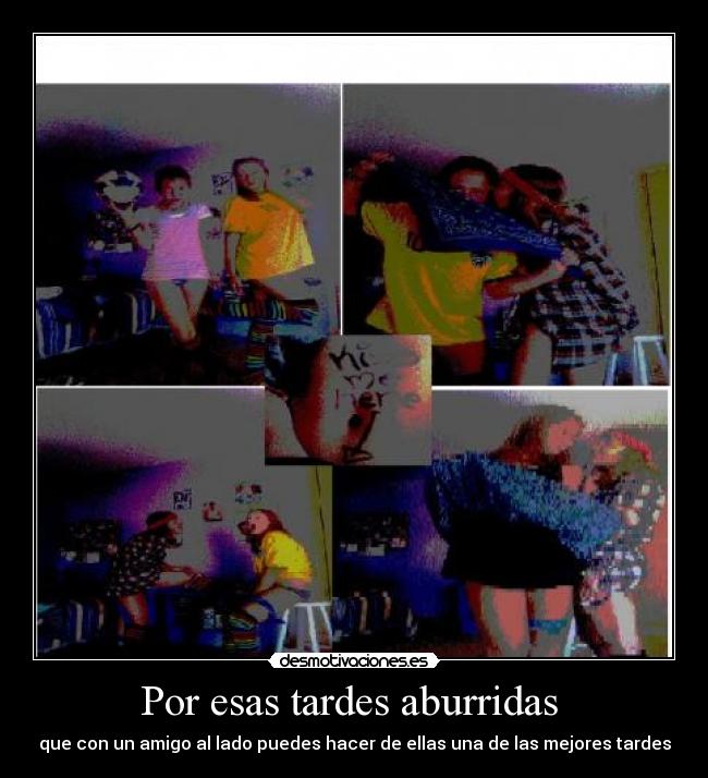 Por esas tardes aburridas - que con un amigo al lado puedes hacer de ellas una de las mejores tardes