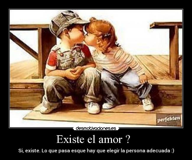 Existe el amor ?   - Si, existe. Lo que pasa esque hay que elegir la persona adecuada :)