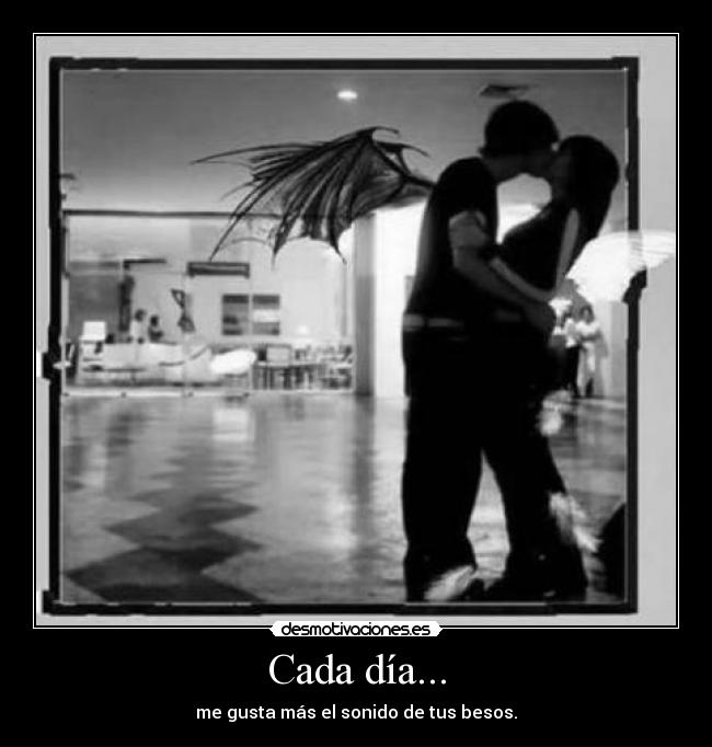 Cada día... - me gusta más el sonido de tus besos.