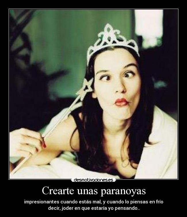 Crearte unas paranoyas - impresionantes cuando estás mal, y cuando lo piensas en frío
decir, joder en que estaría yo pensando..