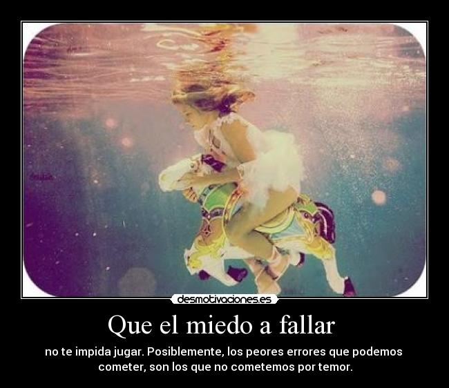 Que el miedo a fallar - no te impida jugar. Posiblemente, los peores errores que podemos
cometer, son los que no cometemos por temor.