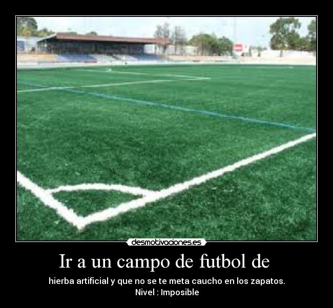 Ir a un campo de futbol de - hierba artificial y que no se te meta caucho en los zapatos.
Nivel : Imposible