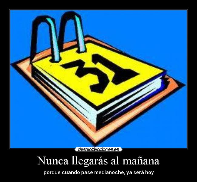 Nunca llegarás al mañana - porque cuando pase medianoche, ya será hoy