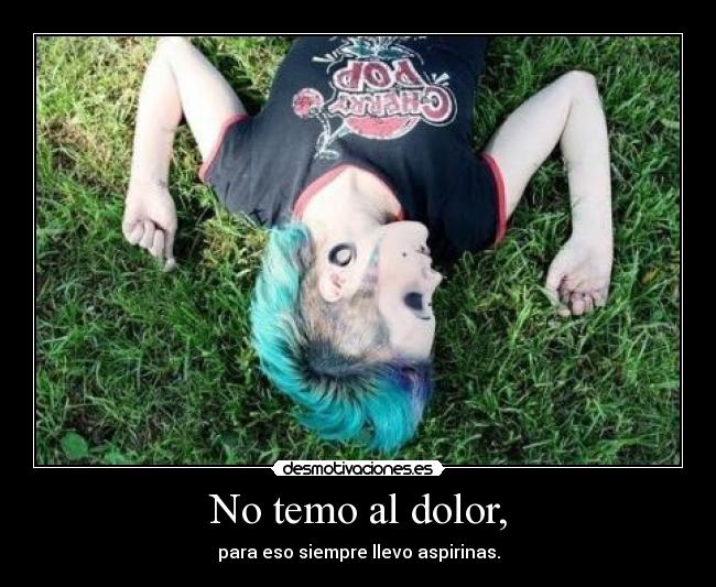 No temo al dolor, - para eso siempre llevo aspirinas.