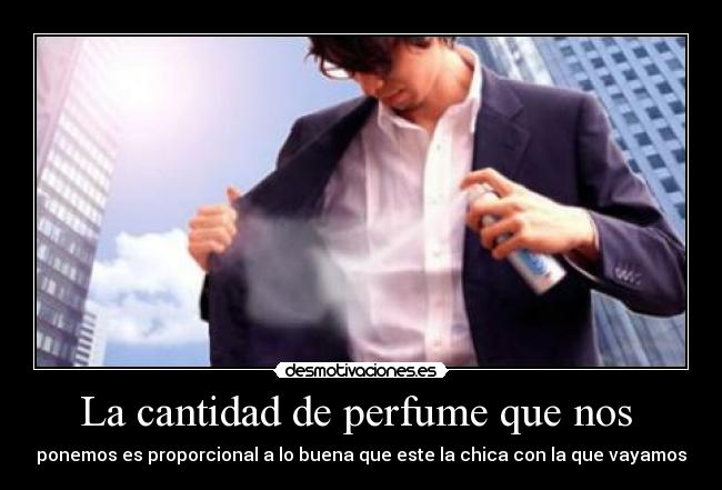La cantidad de perfume que nos - ponemos es proporcional a lo buena que este la chica con la que vayamos