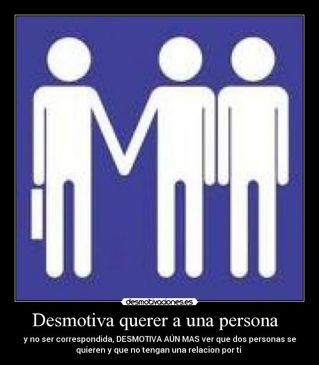 Desmotiva querer a una persona   - y no ser correspondida, DESMOTIVA AÚN MAS ver que dos personas se
quieren y que no tengan una relacion por ti 