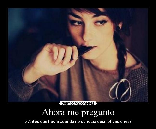 Ahora me pregunto - ¿ Antes que hacía cuando no conocía desmotivaciones?