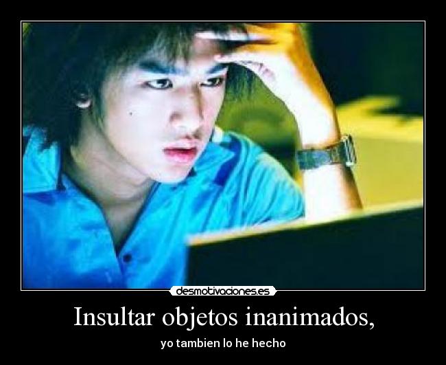 Insultar objetos inanimados, - yo tambien lo he hecho