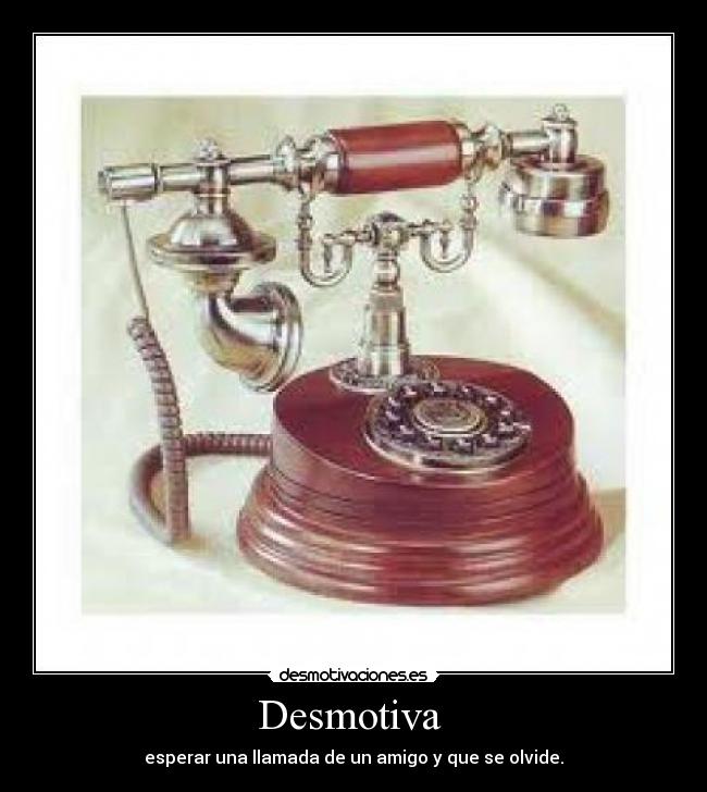 Desmotiva - esperar una llamada de un amigo y que se olvide.