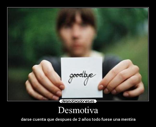 Desmotiva - darse cuenta que despues de 2 años todo fuese una mentira