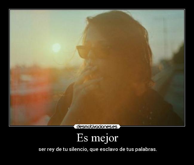 Es mejor -  ser rey de tu silencio, que esclavo de tus palabras.
