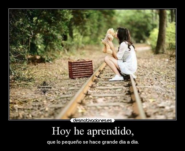 Hoy he aprendido, - que lo pequeño se hace grande día a día.