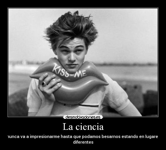 La ciencia - nunca va a impresionarme hasta que podamos besarnos estando en lugares
diferentes