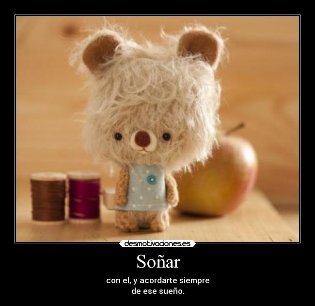 Soñar - con el, y acordarte siempre
de ese sueño.♥