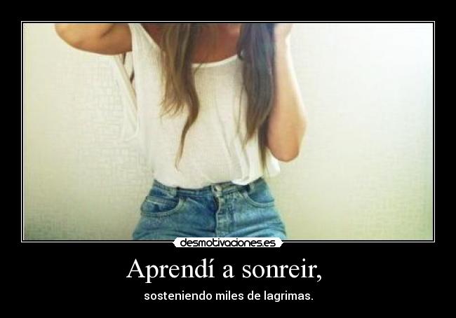 Aprendí a sonreir, - sosteniendo miles de lagrimas.