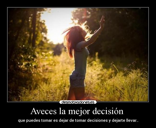 Aveces la mejor decisión - que puedes tomar es dejar de tomar decisiones y dejarte llevar..
