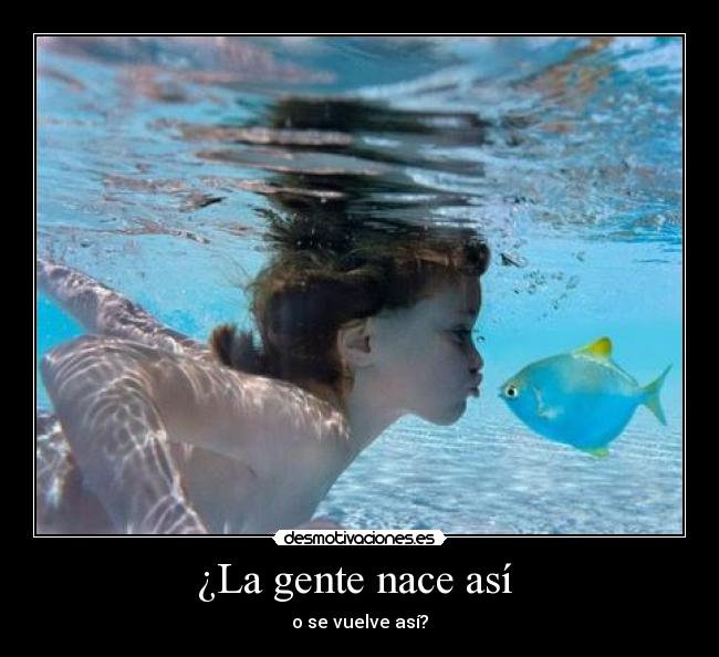 ¿La gente nace así  - o se vuelve así?
