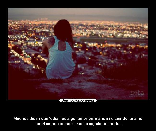 - Muchos dicen que odiar es algo fuerte pero andan diciendo te amo
por el mundo como si eso no significara nada...