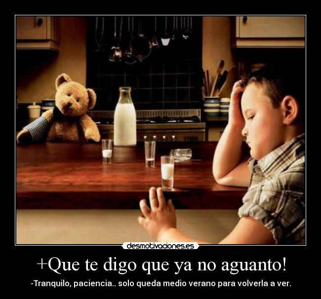 +Que te digo que ya no aguanto! - -Tranquilo, paciencia.. solo queda medio verano para volverla a ver.