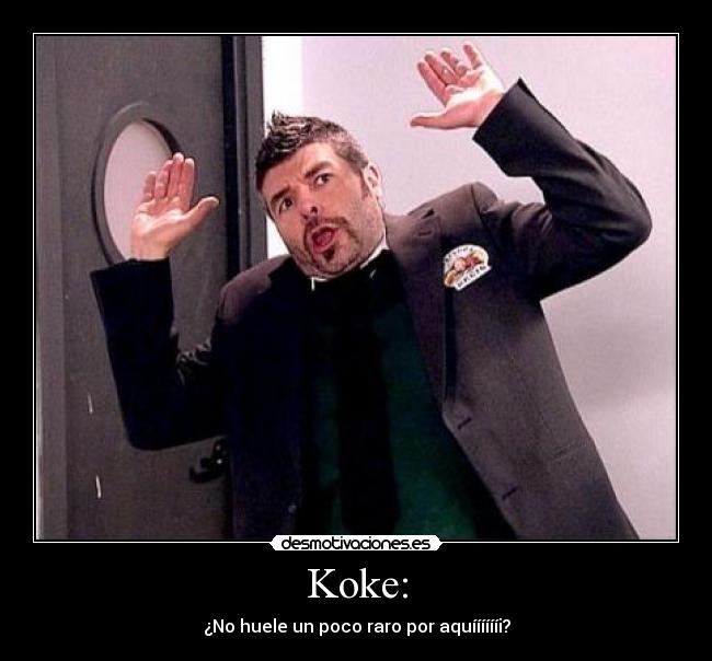 Koke: - ¿No huele un poco raro por aquííííííi?