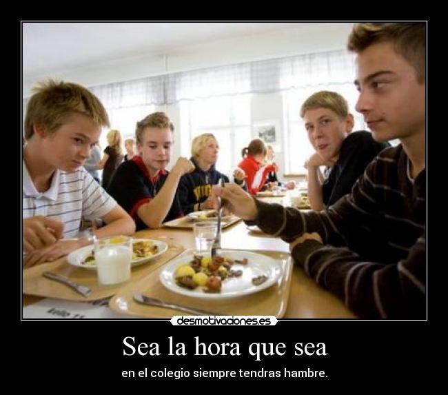 Sea la hora que sea - en el colegio siempre tendras hambre.