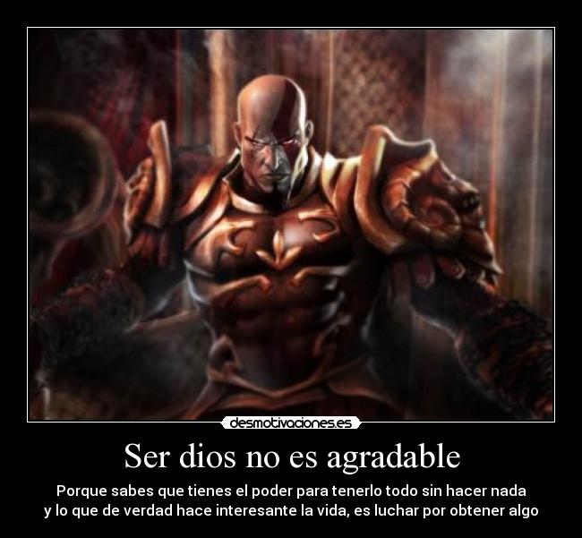 Ser dios no es agradable - Porque sabes que tienes el poder para tenerlo todo sin hacer nada
y lo que de verdad hace interesante la vida, es luchar por obtener algo