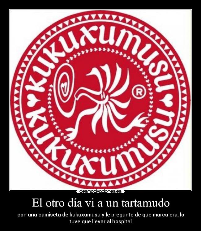 El otro día vi a un tartamudo - con una camiseta de kukuxumusu y le pregunté de qué marca era, lo
tuve que llevar al hospital