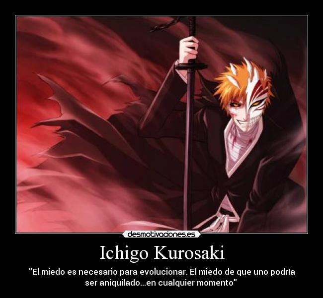 Ichigo Kurosaki - El miedo es necesario para evolucionar. El miedo de que uno podría
ser aniquilado...en cualquier momento