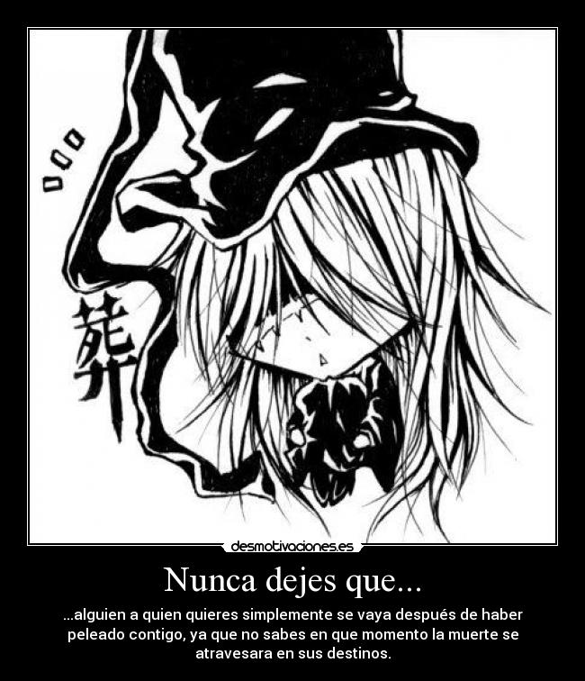 Nunca dejes que... - ...alguien a quien quieres simplemente se vaya después de haber
peleado contigo, ya que no sabes en que momento la muerte se
atravesara en sus destinos.
