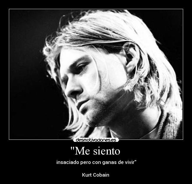 Me siento  - insaciado pero con ganas de vivir

Kurt Cobain 