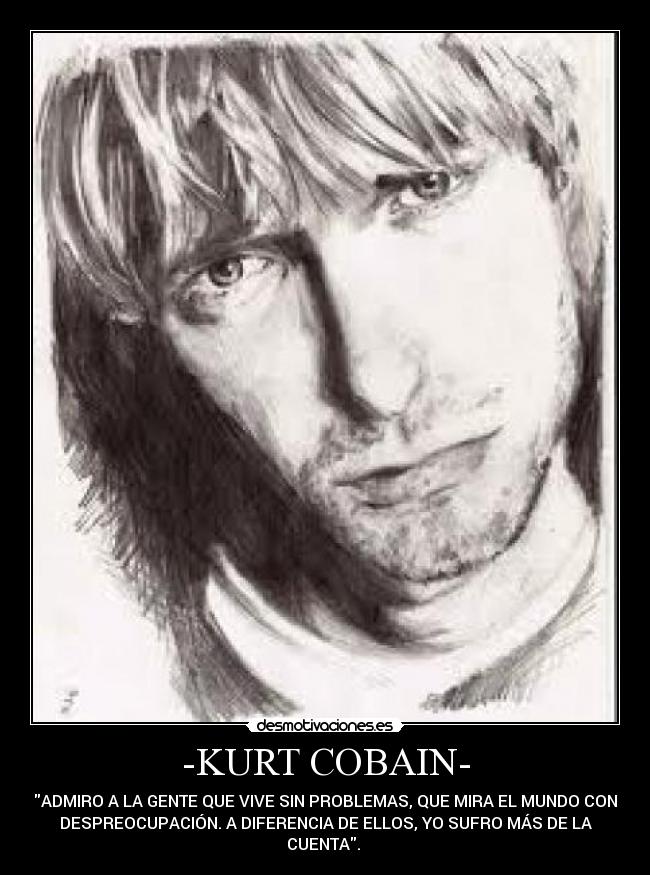 -KURT COBAIN- - ADMIRO A LA GENTE QUE VIVE SIN PROBLEMAS, QUE MIRA EL MUNDO CON
DESPREOCUPACIÓN. A DIFERENCIA DE ELLOS, YO SUFRO MÁS DE LA
CUENTA. 