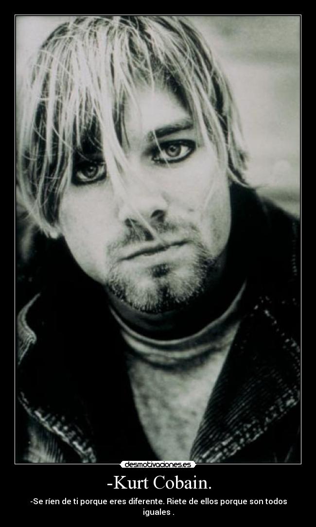 -Kurt Cobain. - -Se ríen de ti porque eres diferente. Riete de ellos porque son todos iguales .