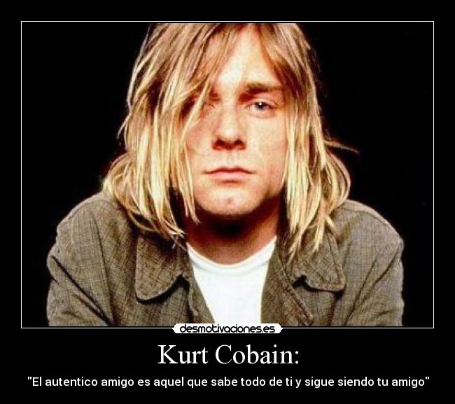 Kurt Cobain: - El autentico amigo es aquel que sabe todo de ti y sigue siendo tu amigo